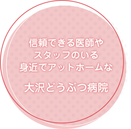 信頼できる医師やスタッフのいる、身近でアットホームな『大沢どうぶつ病院』